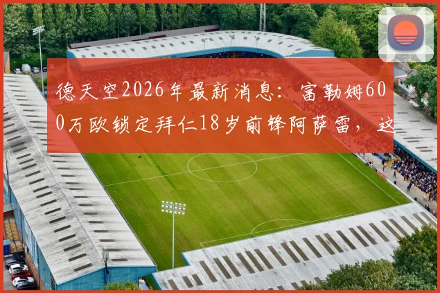 德天空2026年最新消息：富勒姆600万欧锁定拜仁18岁前锋阿萨雷，这笔转会买断究竟值不值？