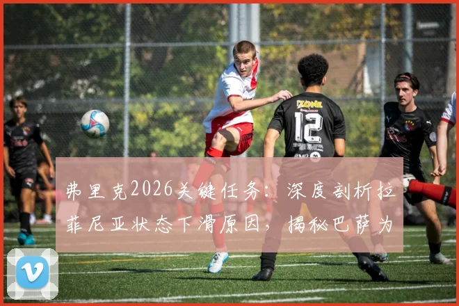 弗里克2026关键任务：深度剖析拉菲尼亚状态下滑原因，揭秘巴萨为其定制的专项恢复训练计划与前景展望