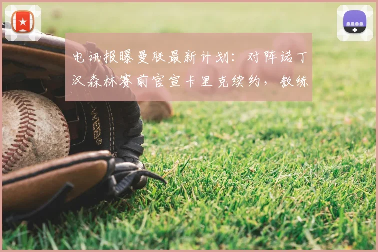 电讯报曝曼联最新计划：对阵诺丁汉森林赛前官宣卡里克续约，教练组稳定成关键信号
