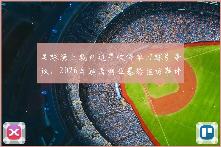足球场上裁判过早吹停单刀球引争议,2026年迪马利亚暴怒拒访事件深度剖析