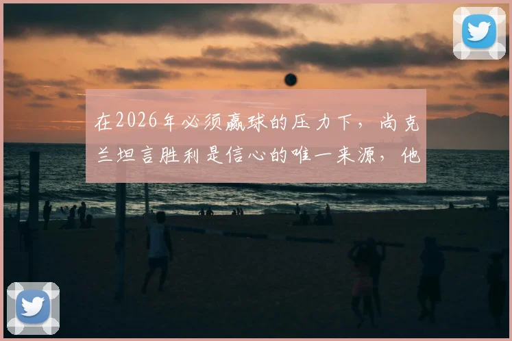 在2026年必须赢球的压力下,尚克兰坦言胜利是信心的唯一来源,他如何带领球队走出困境?