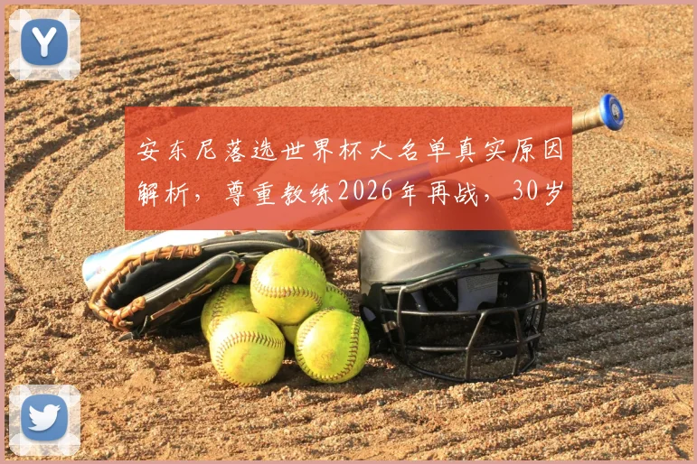 安东尼落选世界杯大名单真实原因解析，尊重教练2026年再战，30岁黄金年龄仍有希望