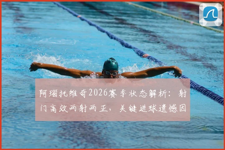阿瑙托维奇2026赛季状态解析：射门高效两射两正，关键进球遗憾因队友手球被吹