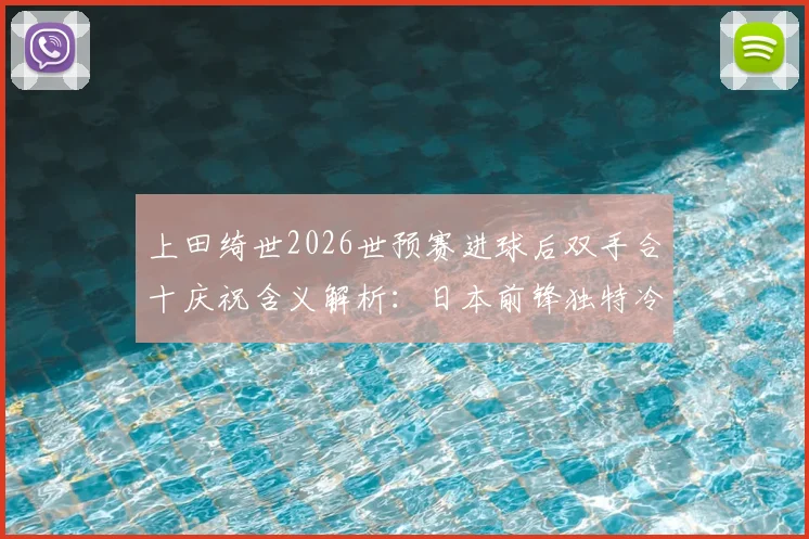 上田绮世2026世预赛进球后双手合十庆祝含义解析：日本前锋独特冷静法，揭秘球员心理调节仪式