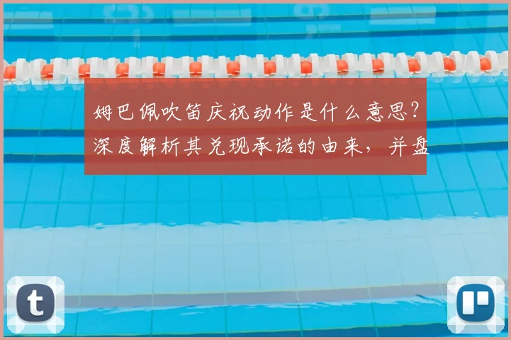 姆巴佩吹笛庆祝动作是什么意思？深度解析其兑现承诺的由来，并盘点2026赛季进球后的标志性庆祝