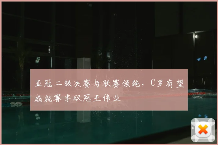 亚冠二级决赛与联赛领跑，C罗有望成就赛季双冠王伟业