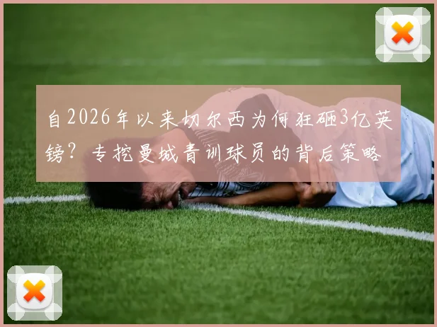 自2026年以来切尔西为何狂砸3亿英镑？专挖曼城青训球员的背后策略与效果深度分析