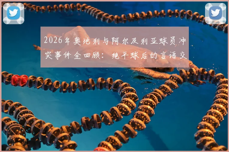 2026年奥地利与阿尔及利亚球员冲突事件全回顾：绝平球后的言语交锋，赛场情绪管理的典型案例