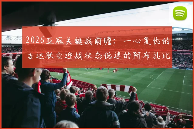 2026亚冠关键战前瞻：一心复仇的吉达联合迎战状态低迷的阿布扎比统一，赛果预测与深度解析