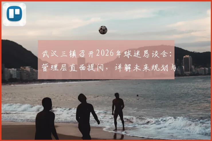 武汉三镇召开2026年球迷恳谈会：管理层直面提问，详解未来规划与球迷关切问题