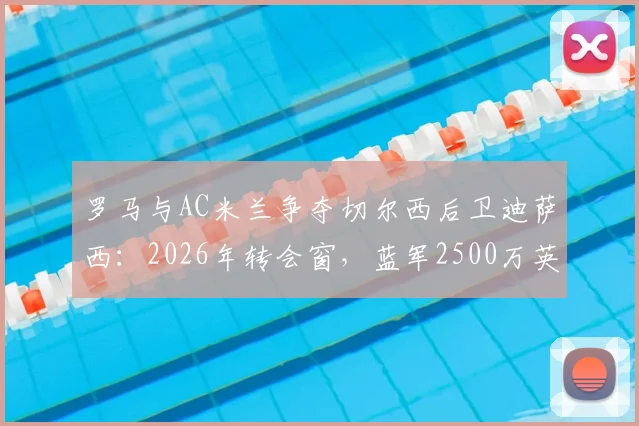 罗马与AC米兰争夺切尔西后卫迪萨西：2026年转会窗，蓝军2500万英镑标价成焦点