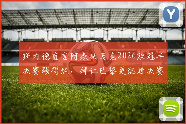 斯内德直言阿森纳马竞2026欧冠半决赛踢得烂，拜仁巴黎更配进决赛，引发争议！