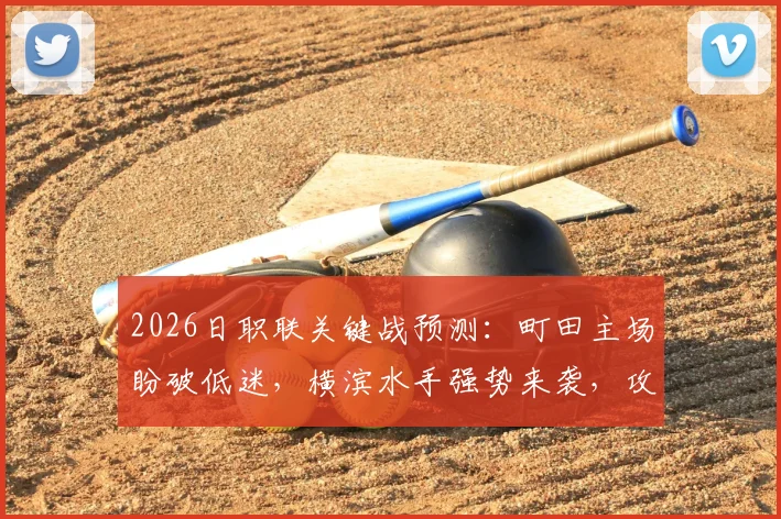 2026日职联关键战预测：町田主场盼破低迷，横滨水手强势来袭，攻防短板成胜负手