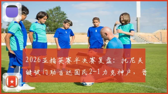 2026亚精英赛半决赛复盘:托尼关键破门助吉达国民2-1力克神户,晋级决赛路径与战术看点解析
