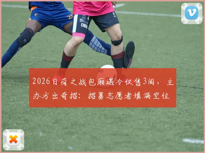 2026日荷之战包厢遇冷仅售3间，主办方出奇招：招募志愿者填满空位引热议，探讨赛事运营救场策略