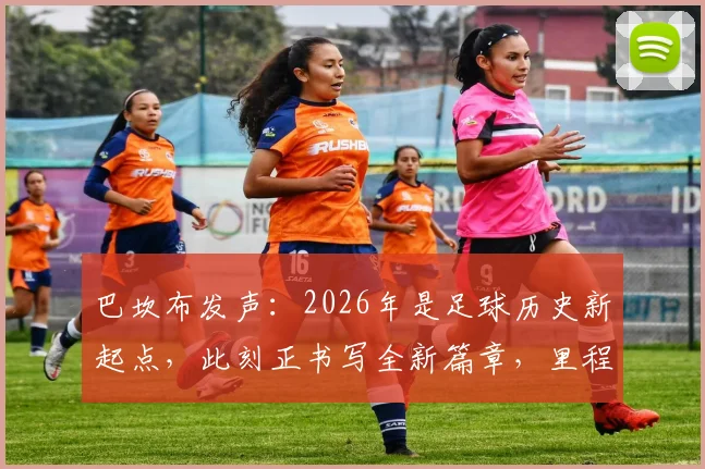巴坎布发声:2026年是足球历史新起点,此刻正书写全新篇章,里程碑事件深度回顾与展望