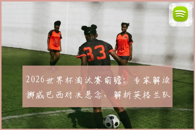 2026世界杯淘汰赛前瞻：专家解读挪威巴西对决悬念，解析英格兰队真实困境