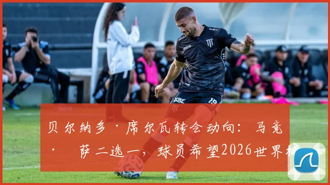 贝尔纳多·席尔瓦转会动向:马竞巴萨二选一,球员希望2026世界杯前敲定未来