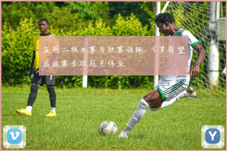 亚冠二级决赛与联赛领跑,C罗有望成就赛季双冠王伟业