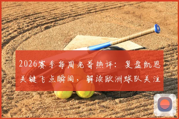 2026赛季每周老哥热评：复盘凯恩关键飞点瞬间，解读欧洲球队关注马宁背后原因