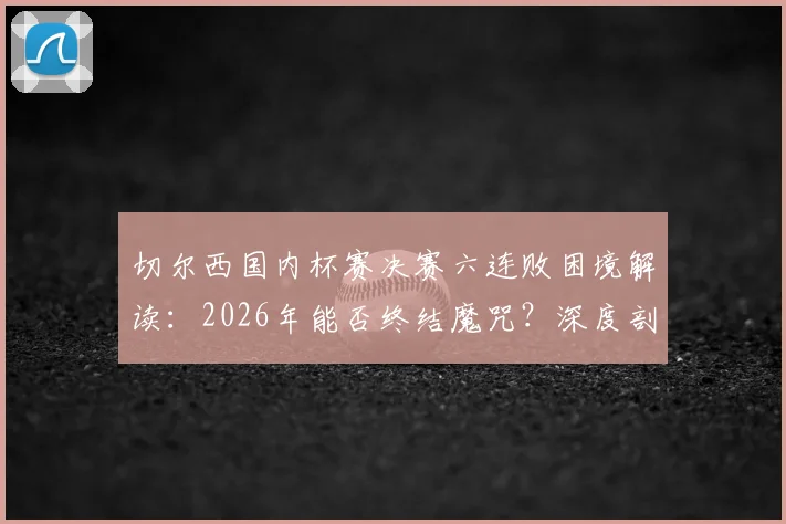 切尔西国内杯赛决赛六连败困境解读:2026年能否终结魔咒?深度剖析原因与球迷观点