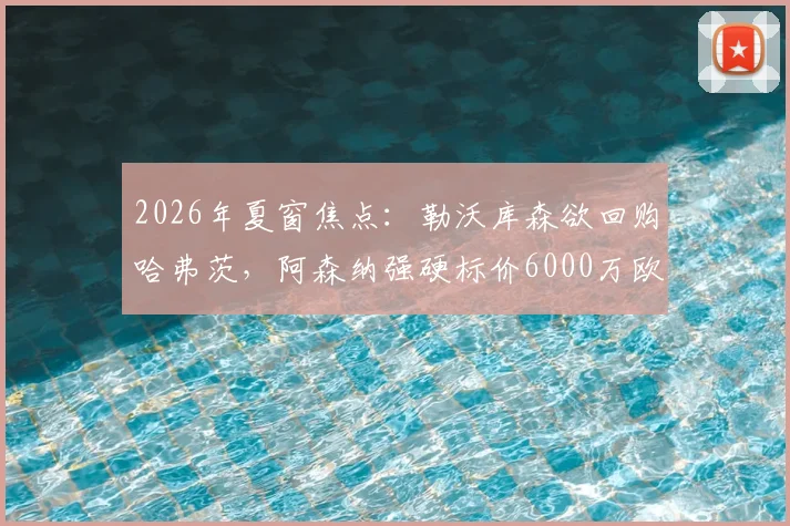 2026年夏窗焦点:勒沃库森欲回购哈弗茨,阿森纳强硬标价6000万欧,这笔转会究竟值不值?