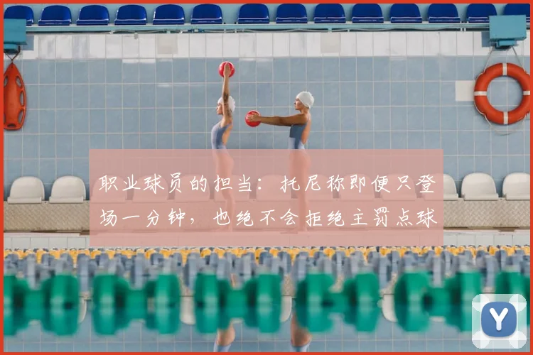 职业球员的担当：托尼称即便只登场一分钟，也绝不会拒绝主罚点球机会