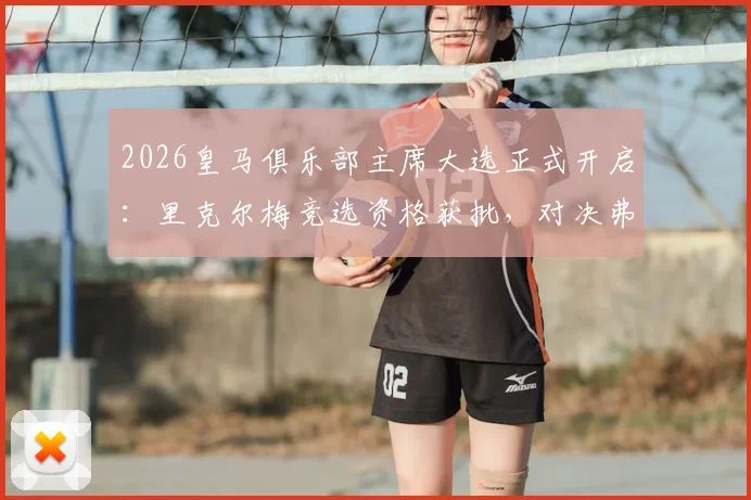 2026皇马俱乐部主席大选正式开启：里克尔梅竞选资格获批，对决弗洛伦蒂诺悬念丛生