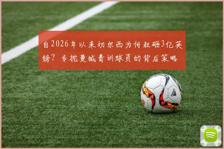 自2026年以来切尔西为何狂砸3亿英镑?专挖曼城青训球员的背后策略与效果深度分析